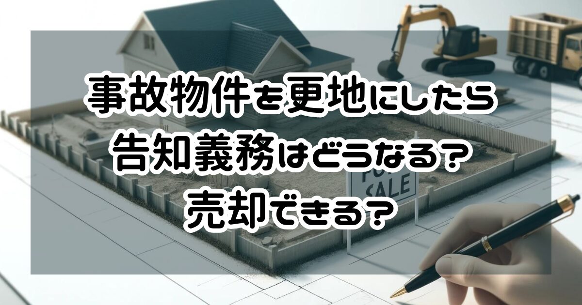 事故物件を更地にしたら告知義務はどうなる？売却できる？